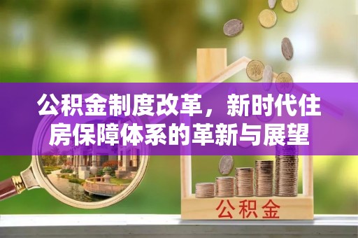 黄平公积金制度改革，新时代住房保障体系的革新与展望
