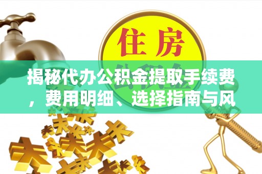 黄平揭秘代办公积金提取手续费，费用明细、选择指南与风险防范