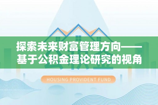 黄平探索未来财富管理方向——基于公积金理论研究的视角