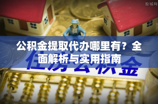 黄平公积金提取代办哪里有？全面解析与实用指南