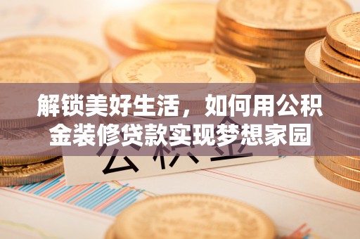 黄平解锁美好生活，如何用公积金装修贷款实现梦想家园