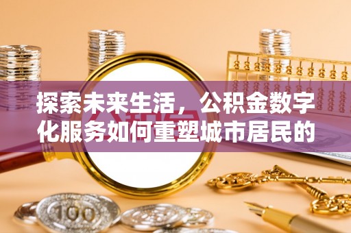 黄平探索未来生活，公积金数字化服务如何重塑城市居民的便利体验