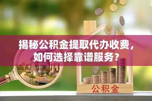 黄平揭秘公积金提取代办收费，如何选择靠谱服务？