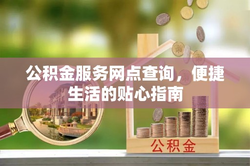 黄平公积金服务网点查询，便捷生活的贴心指南