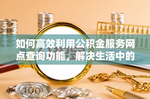 黄平如何高效利用公积金服务网点查询功能，解决生活中的资金难题