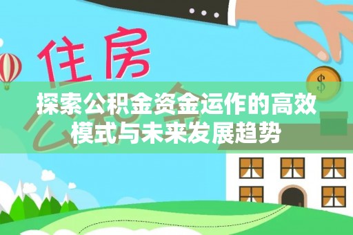 黄平探索公积金资金运作的高效模式与未来发展趋势