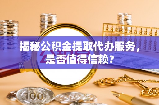 黄平揭秘公积金提取代办服务，是否值得信赖？
