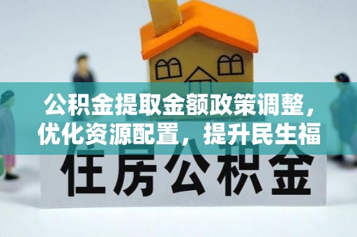 黄平公积金提取金额政策调整，优化资源配置，提升民生福祉