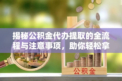 黄平揭秘公积金代办提取的全流程与注意事项，助你轻松拿回属于自己的钱