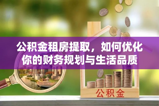 黄平公积金租房提取，如何优化你的财务规划与生活品质