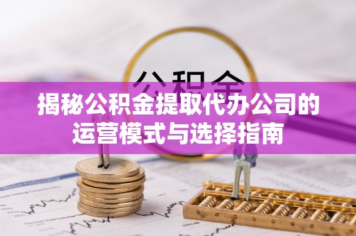 黄平揭秘公积金提取代办公司的运营模式与选择指南