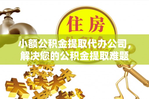 黄平小额公积金提取代办公司，解决您的公积金提取难题