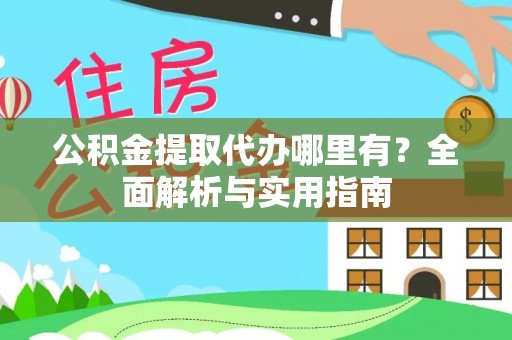 黄平公积金提取代办哪里有？全面解析与实用指南