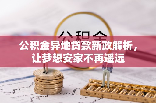 黄平公积金异地贷款新政解析，让梦想安家不再遥远