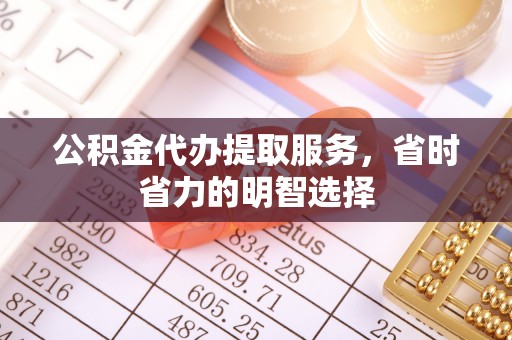 黄平公积金代办提取服务，省时省力的明智选择
