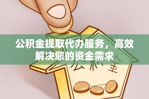 黄平公积金提取代办服务，高效解决您的资金需求
