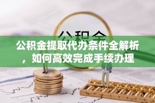 黄平公积金提取代办条件全解析，如何高效完成手续办理
