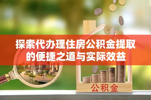 黄平探索代办理住房公积金提取的便捷之道与实际效益