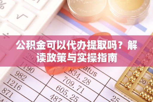 黄平公积金可以代办提取吗？解读政策与实操指南