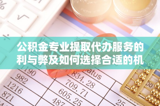 黄平公积金专业提取代办服务的利与弊及如何选择合适的机构