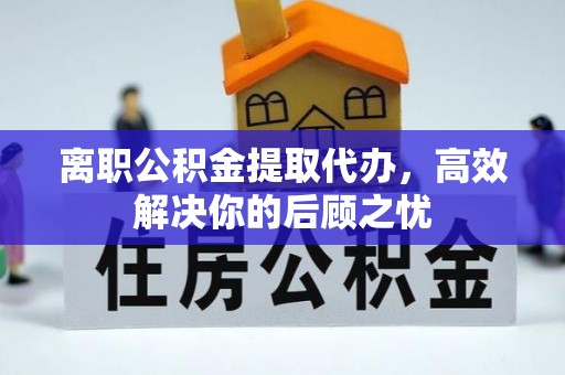 黄平离职公积金提取代办，高效解决你的后顾之忧