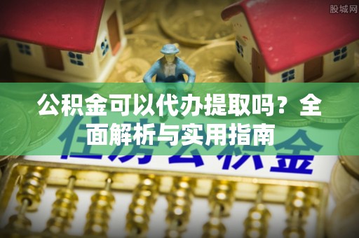 黄平公积金可以代办提取吗？全面解析与实用指南