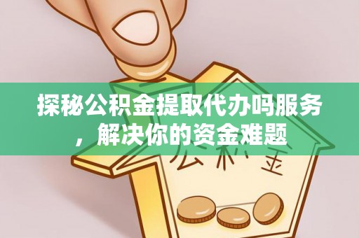 黄平探秘公积金提取代办吗服务，解决你的资金难题