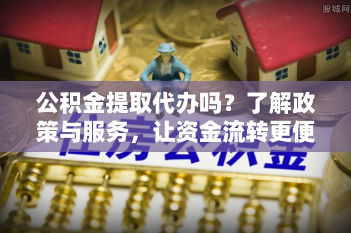 黄平公积金提取代办吗？了解政策与服务，让资金流转更便捷