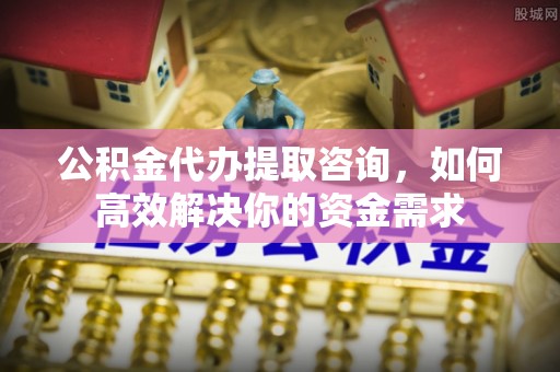 黄平公积金代办提取咨询，如何高效解决你的资金需求