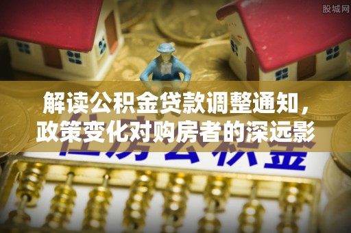 黄平解读公积金贷款调整通知，政策变化对购房者的深远影响