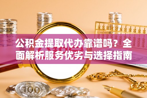 黄平公积金提取代办靠谱吗？全面解析服务优劣与选择指南