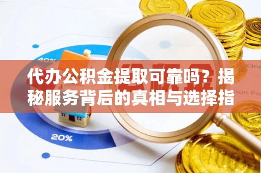 黄平代办公积金提取可靠吗？揭秘服务背后的真相与选择指南