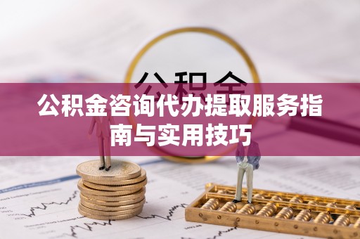 黄平公积金咨询代办提取服务指南与实用技巧