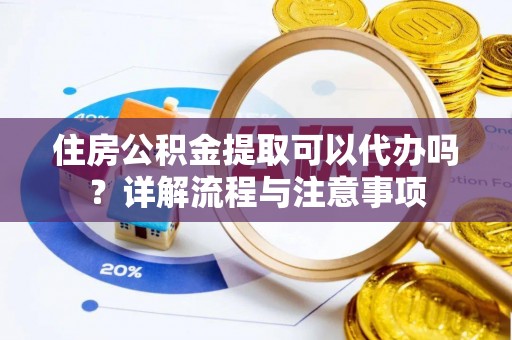 黄平住房公积金提取可以代办吗？详解流程与注意事项