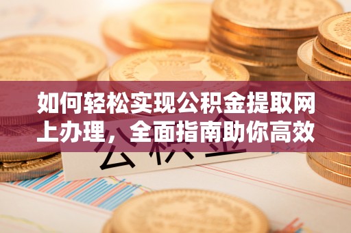 黄平如何轻松实现公积金提取网上办理，全面指南助你高效完成