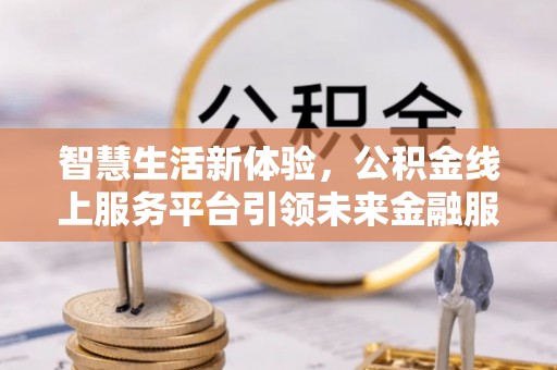 黄平智慧生活新体验，公积金线上服务平台引领未来金融服务