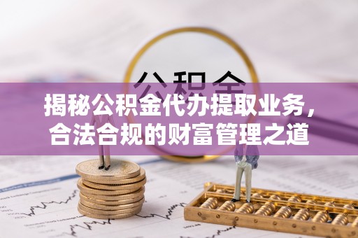 黄平揭秘公积金代办提取业务，合法合规的财富管理之道