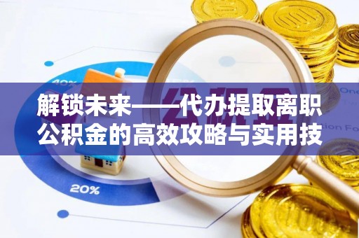 黄平解锁未来——代办提取离职公积金的高效攻略与实用技巧