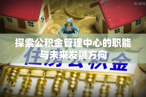 黄平探索公积金管理中心的职能与未来发展方向