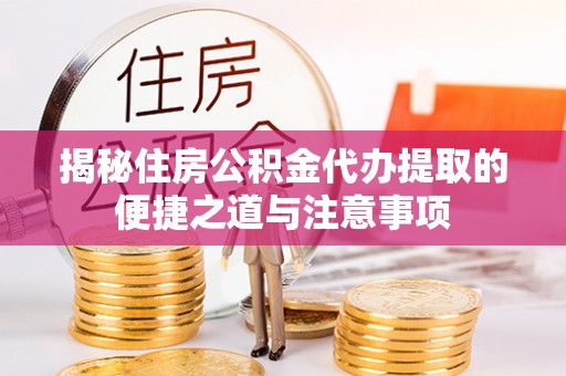 黄平揭秘住房公积金代办提取的便捷之道与注意事项