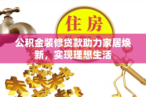 黄平公积金装修贷款助力家居焕新，实现理想生活