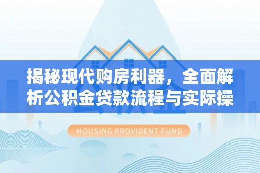 黄平揭秘现代购房利器，全面解析公积金贷款流程与实际操作指南