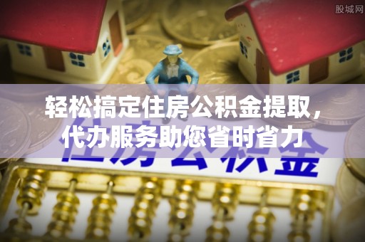 黄平轻松搞定住房公积金提取，代办服务助您省时省力