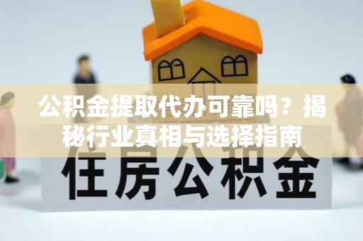 黄平公积金提取代办可靠吗？揭秘行业真相与选择指南