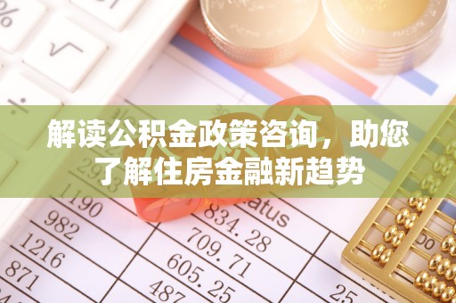 黄平解读公积金政策咨询，助您了解住房金融新趋势