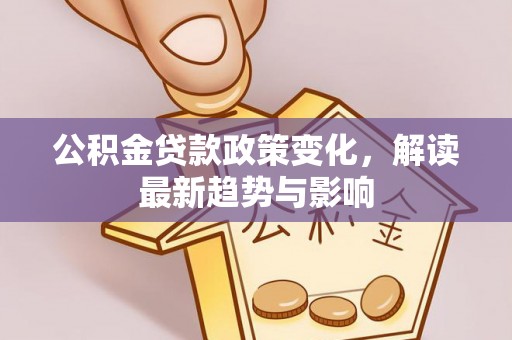 黄平公积金贷款政策变化，解读最新趋势与影响