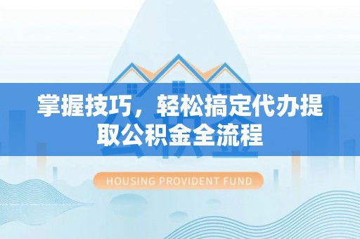 黄平掌握技巧，轻松搞定代办提取公积金全流程