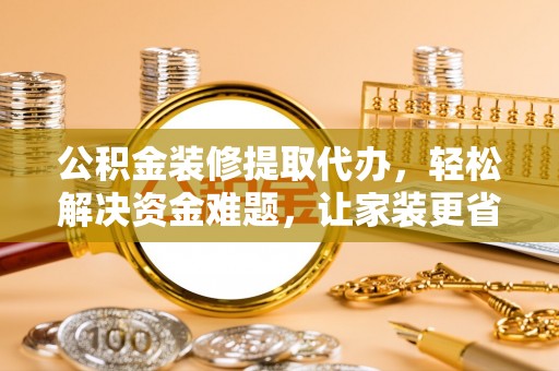 黄平公积金装修提取代办，轻松解决资金难题，让家装更省心