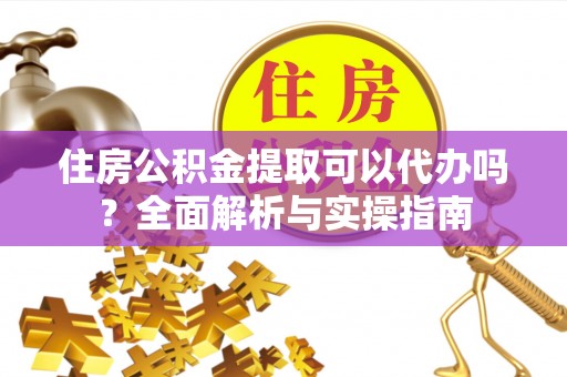 黄平住房公积金提取可以代办吗？全面解析与实操指南