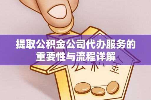 黄平提取公积金公司代办服务的重要性与流程详解